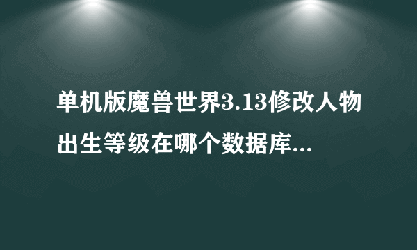 单机版魔兽世界3.13修改人物出生等级在哪个数据库里，急！！