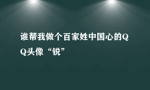 谁帮我做个百家姓中国心的QQ头像“锐”