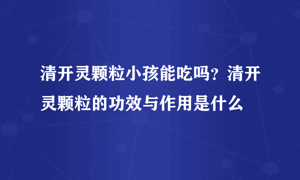 清开灵颗粒小孩能吃吗？清开灵颗粒的功效与作用是什么