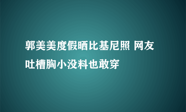 郭美美度假晒比基尼照 网友吐槽胸小没料也敢穿