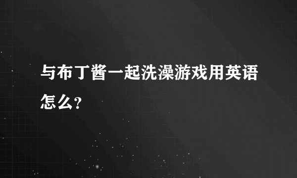 与布丁酱一起洗澡游戏用英语怎么？