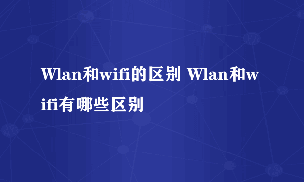 Wlan和wifi的区别 Wlan和wifi有哪些区别