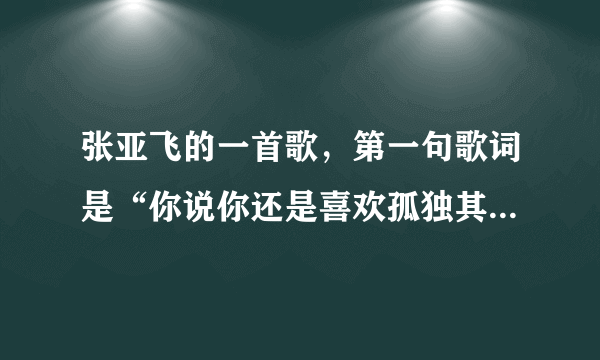 张亚飞的一首歌，第一句歌词是“你说你还是喜欢孤独其实你怕被我看穿”