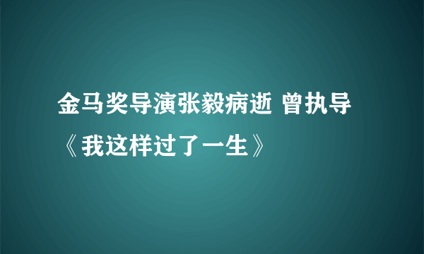 金马奖导演张毅病逝 曾执导《我这样过了一生》