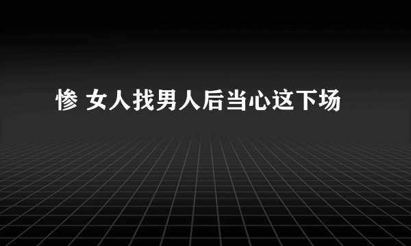 惨 女人找男人后当心这下场