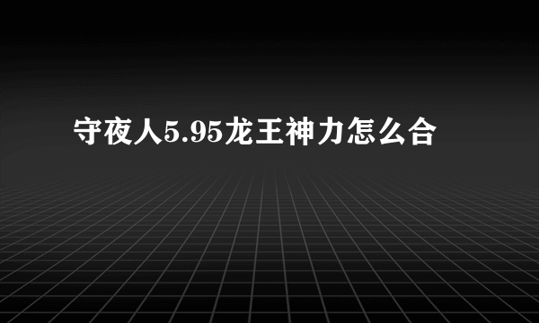 守夜人5.95龙王神力怎么合