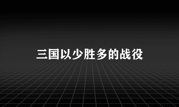 三国以少胜多的战役