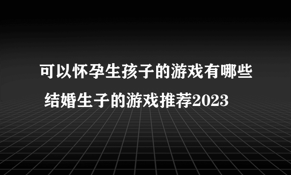 可以怀孕生孩子的游戏有哪些 结婚生子的游戏推荐2023