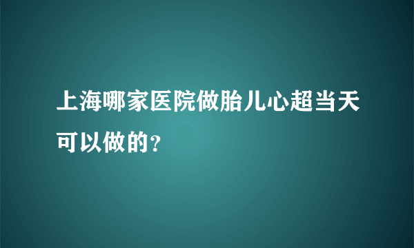 上海哪家医院做胎儿心超当天可以做的？