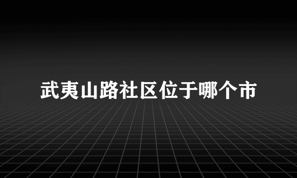 武夷山路社区位于哪个市