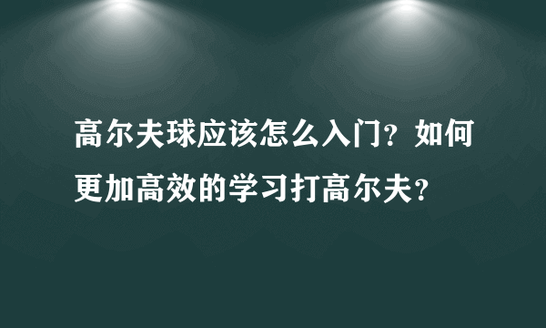 高尔夫球应该怎么入门？如何更加高效的学习打高尔夫？