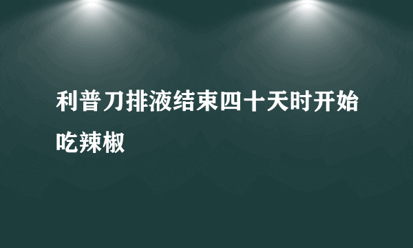 利普刀排液结束四十天时开始吃辣椒