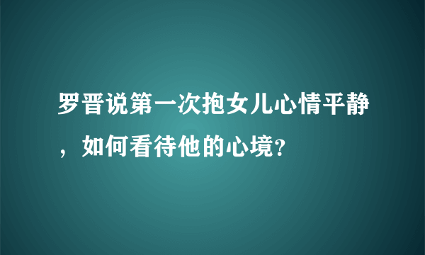 罗晋说第一次抱女儿心情平静，如何看待他的心境？