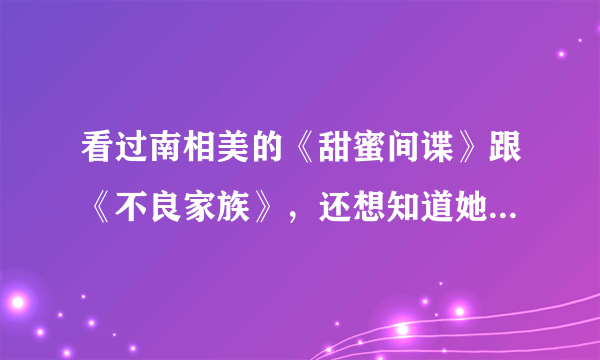 看过南相美的《甜蜜间谍》跟《不良家族》，还想知道她还演过哪些电视剧?哪位老兄知道?