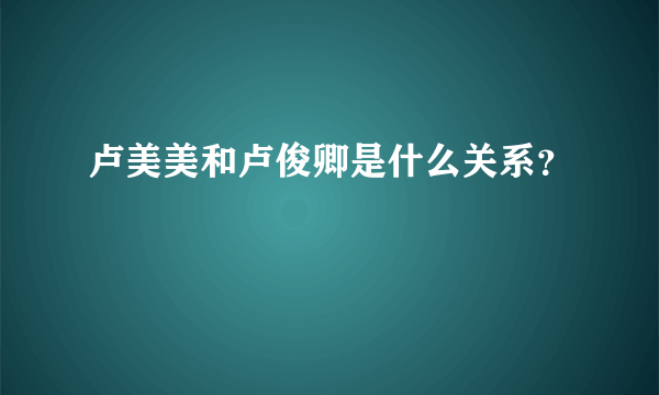 卢美美和卢俊卿是什么关系？