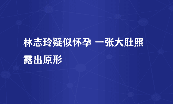 林志玲疑似怀孕 一张大肚照露出原形