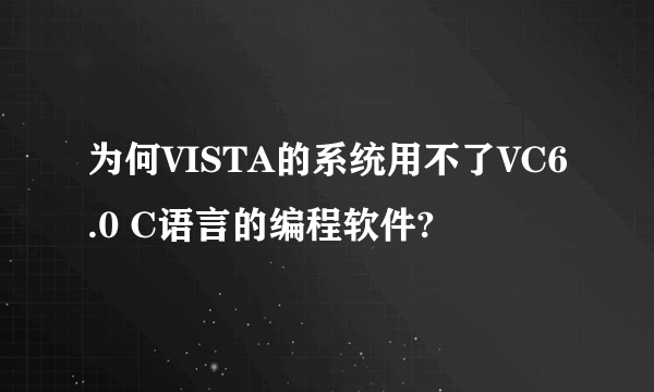 为何VISTA的系统用不了VC6.0 C语言的编程软件?