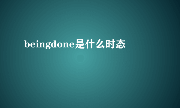 beingdone是什么时态