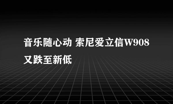 音乐随心动 索尼爱立信W908又跌至新低