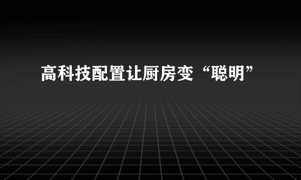 高科技配置让厨房变“聪明”