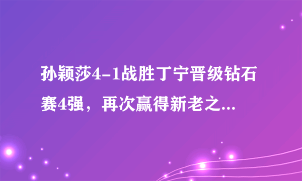 孙颖莎4-1战胜丁宁晋级钻石赛4强，再次赢得新老之战。孙颖莎为何赢得如此轻松？