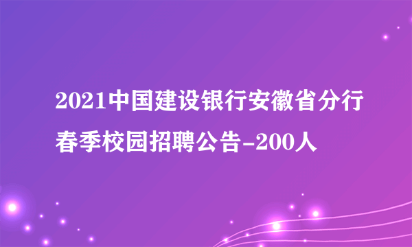 2021中国建设银行安徽省分行春季校园招聘公告-200人