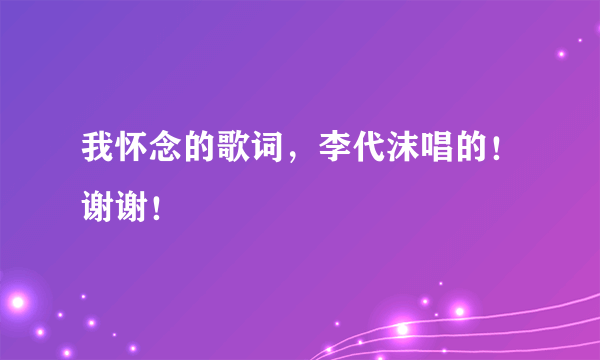 我怀念的歌词，李代沫唱的！谢谢！