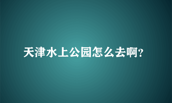 天津水上公园怎么去啊？