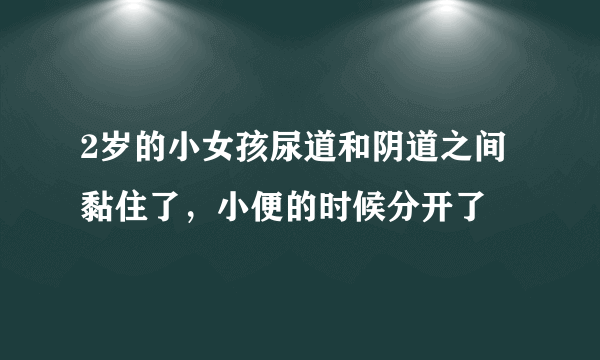 2岁的小女孩尿道和阴道之间黏住了，小便的时候分开了