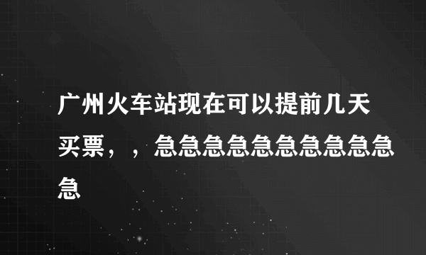 广州火车站现在可以提前几天买票，，急急急急急急急急急急急