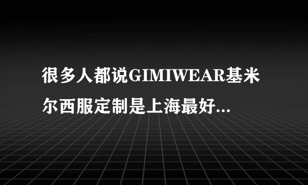 很多人都说GIMIWEAR基米尔西服定制是上海最好的服装定制店，这家店如何呢？