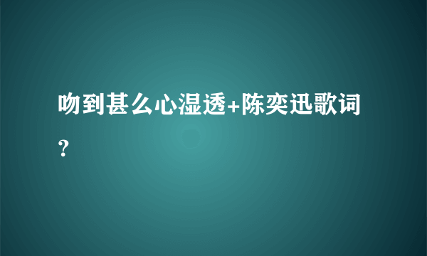 吻到甚么心湿透+陈奕迅歌词？