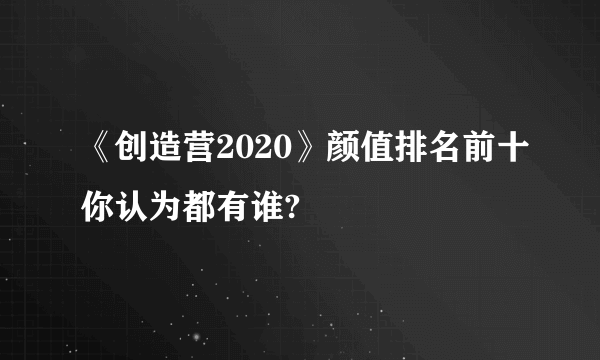 《创造营2020》颜值排名前十你认为都有谁?