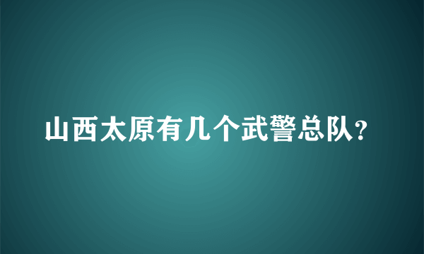 山西太原有几个武警总队？