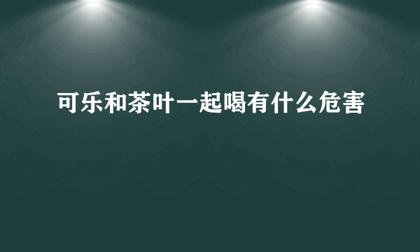 可乐和茶叶一起喝有什么危害