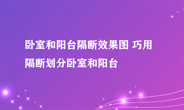 卧室和阳台隔断效果图 巧用隔断划分卧室和阳台