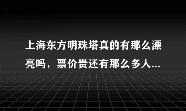 上海东方明珠塔真的有那么漂亮吗，票价贵还有那么多人上去，真的有那么值得一看吗？