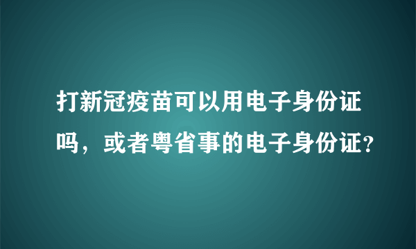 打新冠疫苗可以用电子身份证吗，或者粤省事的电子身份证？