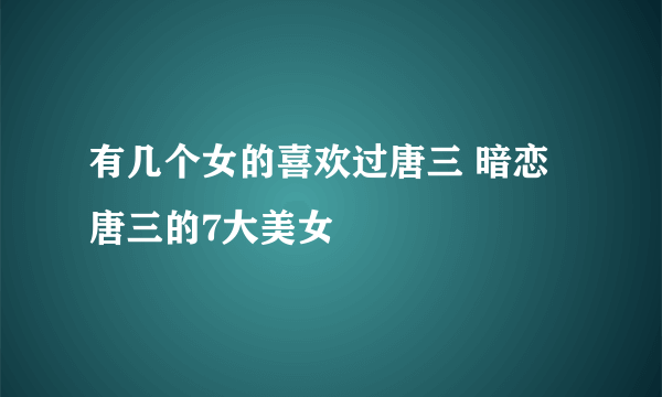 有几个女的喜欢过唐三 暗恋唐三的7大美女