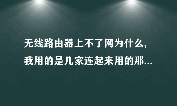 无线路由器上不了网为什么,我用的是几家连起来用的那种公寓网络,不连路由器就能上