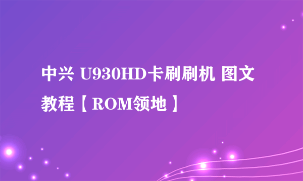 中兴 U930HD卡刷刷机 图文教程【ROM领地】