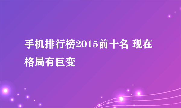 手机排行榜2015前十名 现在格局有巨变