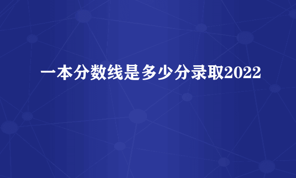 一本分数线是多少分录取2022