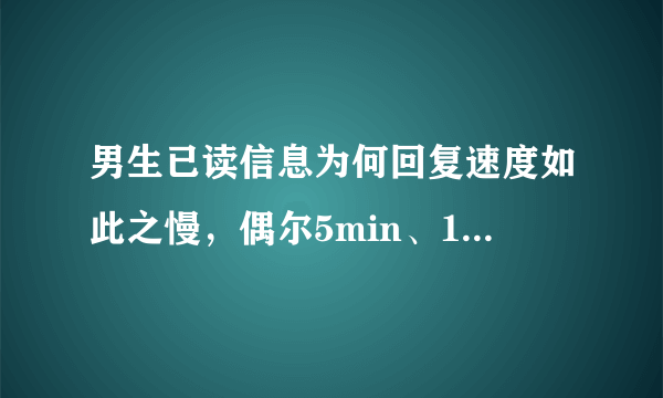 男生已读信息为何回复速度如此之慢，偶尔5min、10分钟、甚至于两个小时，对方究竟是什么意思呢？