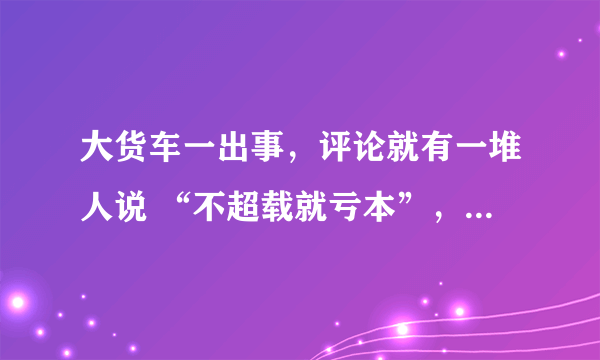 大货车一出事，评论就有一堆人说 “不超载就亏本”，这种说法到底是真是假?