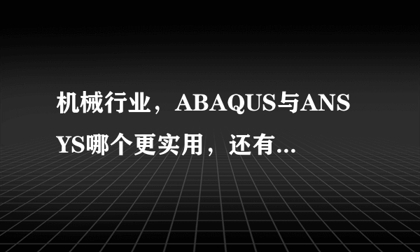 机械行业，ABAQUS与ANSYS哪个更实用，还有哪个版本经典，谢谢啦