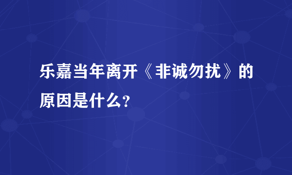 乐嘉当年离开《非诚勿扰》的原因是什么？