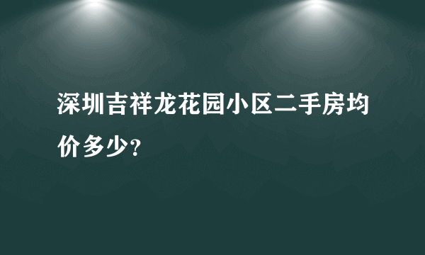 深圳吉祥龙花园小区二手房均价多少？