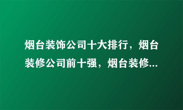 烟台装饰公司十大排行，烟台装修公司前十强，烟台装修公司口碑哪家好