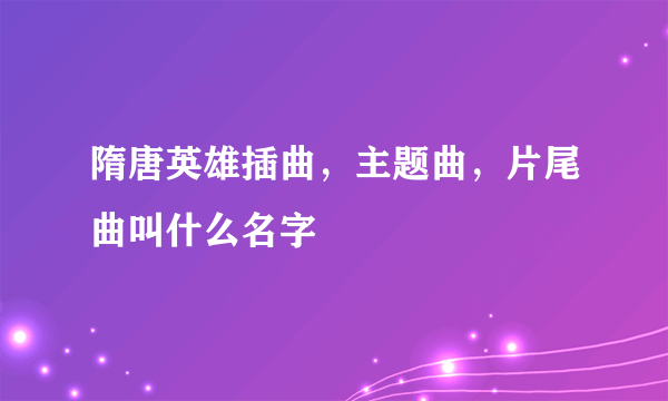 隋唐英雄插曲，主题曲，片尾曲叫什么名字